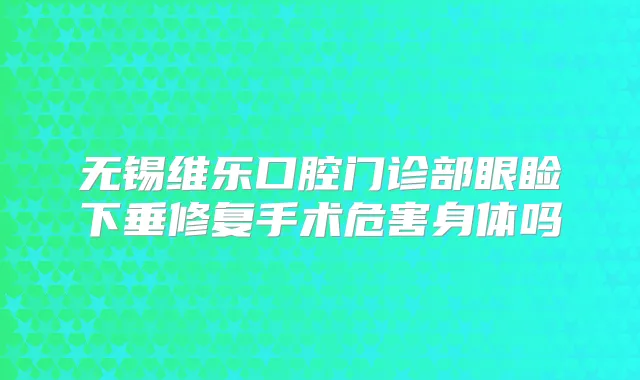 无锡维乐口腔门诊部眼睑下垂修复手术危害身体吗