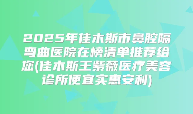 2025年佳木斯市鼻腔隔弯曲医院在榜清单推荐给您(佳木斯王紫薇医疗美容诊所便宜实惠安利)