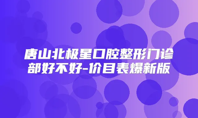 唐山北极星口腔整形门诊部好不好-价目表爆新版