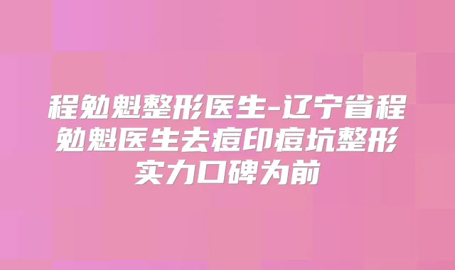 程勉魁整形医生-辽宁省程勉魁医生去痘印痘坑整形实力口碑为前
