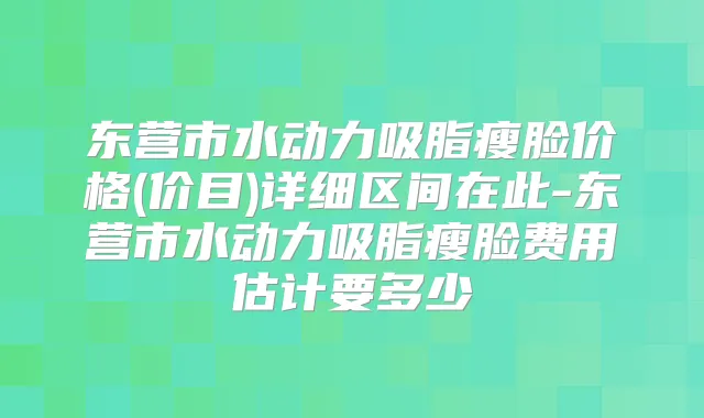 东营市水动力吸脂瘦脸价格(价目)详细区间在此-东营市水动力吸脂瘦脸费用估计要多少