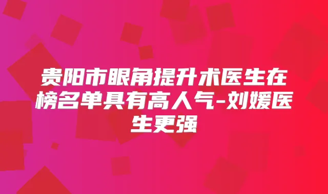 贵阳市眼角提升术医生在榜名单具有高人气-刘媛医生更强
