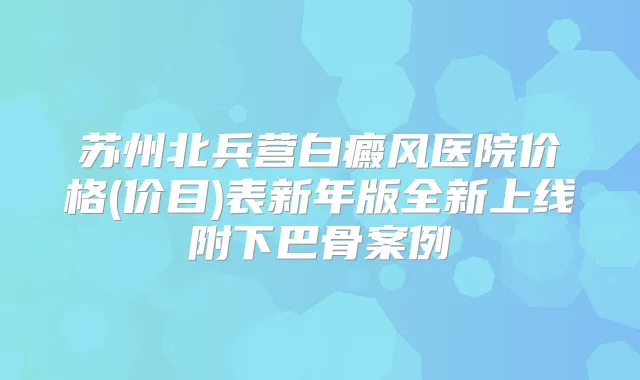 苏州北兵营白癜风医院价格(价目)表新年版全新上线附下巴骨案例