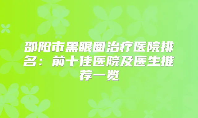 邵阳市黑眼圈医院排名:前十佳医院及医生推荐一览