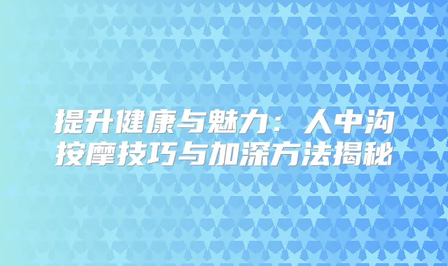 提升健康与魅力:人中沟按摩技巧与加深方法揭秘