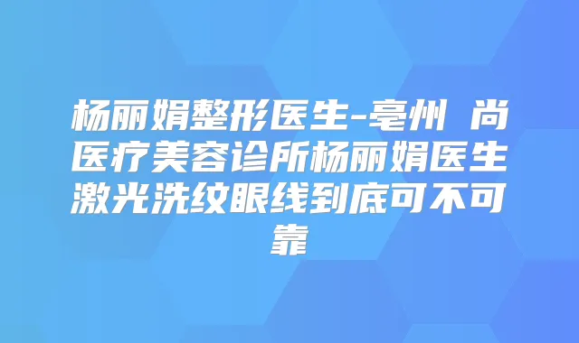 杨丽娟整形医生-亳州洢尚医疗美容诊所杨丽娟医生激光洗纹眼线到底可不可靠