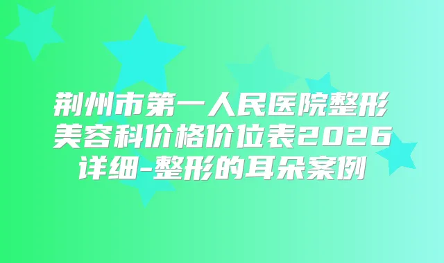 荆州市第一人民医院整形美容科价格价位表2026详细-整形的耳朵案例