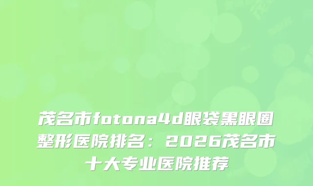 茂名市fotona4d眼袋黑眼圈整形医院排名:2026茂名市十大专业医院推荐