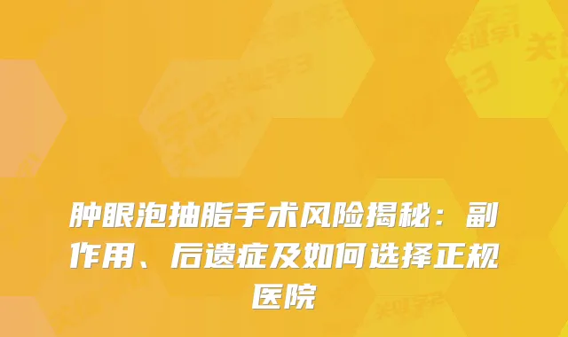 肿眼泡抽脂手术风险揭秘：副作用、后遗症及如何选择正规医院