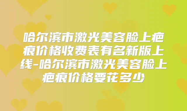 哈尔滨市激光美容脸上疤痕价格收费表有名新版上线-哈尔滨市激光美容脸上疤痕价格要花多少