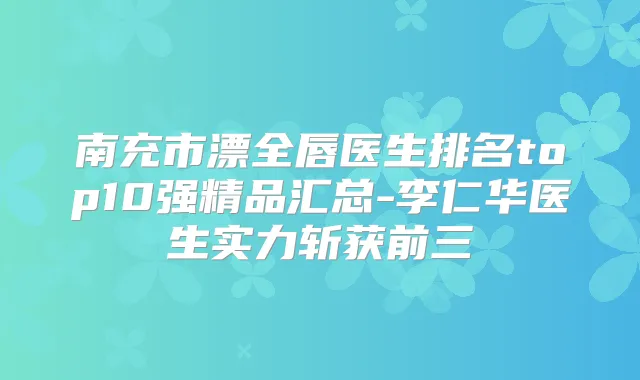 南充市漂全唇医生排名top10强精品汇总-李仁华医生实力斩获前三