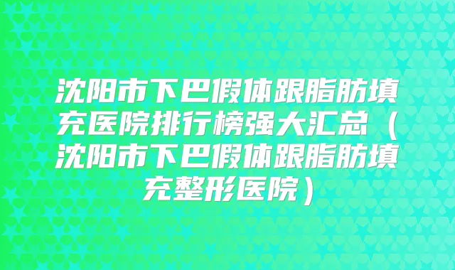 沈阳市下巴假体跟脂肪填充医院排行榜强大汇总（沈阳市下巴假体跟脂肪填充整形医院）