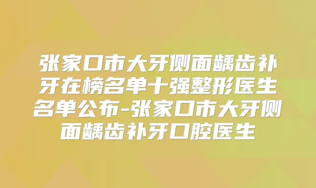 张家口市大牙侧面龋齿补牙在榜名单十强整形医生名单公布-张家口市大牙侧面龋齿补牙口腔医生