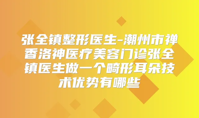 张全镇整形医生-潮州市禅香洛神医疗美容门诊张全镇医生做一个畸形耳朵技术优势有哪些