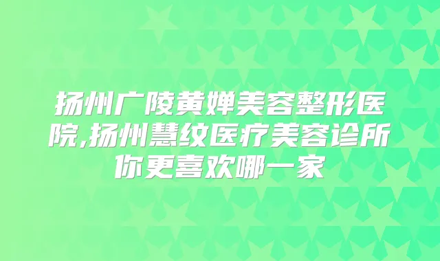 扬州广陵黄婵美容整形医院,扬州慧纹医疗美容诊所你更喜欢哪一家