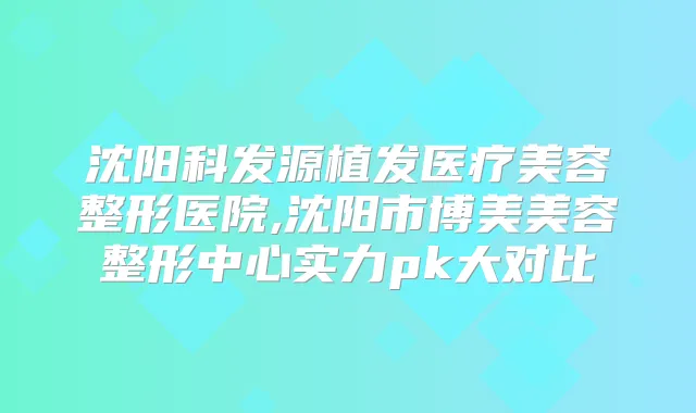 沈阳科发源植发医疗美容整形医院,沈阳市博美美容整形中心实力pk大对比