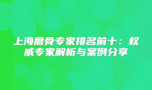 上海磨骨专家排名前十：专家解析与案例分享