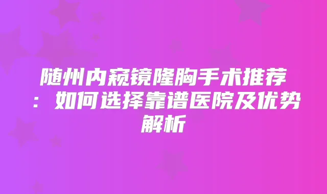 随州内窥镜隆胸手术推荐：如何选择靠谱医院及优势解析