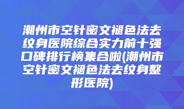 潮州市空针密文褪色法去纹身医院综合实力前十强口碑排行榜集合啦(潮州市空针密文褪色法去纹身整形医院)