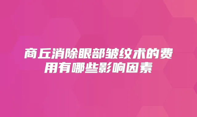 商丘消除眼部皱纹术的费用有哪些影响因素
