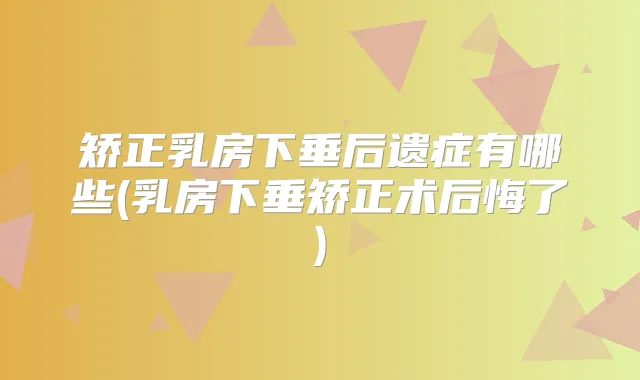 矫正乳房下垂后遗症有哪些(乳房下垂矫正术后悔了)