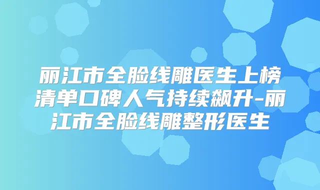 丽江市全脸线雕医生上榜清单口碑人气持续飙升-丽江市全脸线雕整形医生