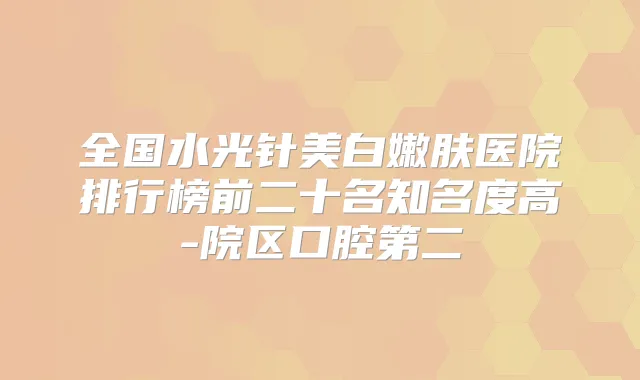全国水光针美白嫩肤医院排行榜前二十名知名度高-院区口腔第二