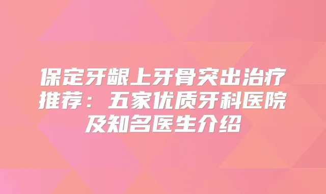 保定牙龈上牙骨突出推荐：五家优质牙科医院及知名医生介绍