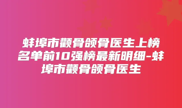 蚌埠市颧骨颌骨医生上榜名单前10强榜新明细-蚌埠市颧骨颌骨医生