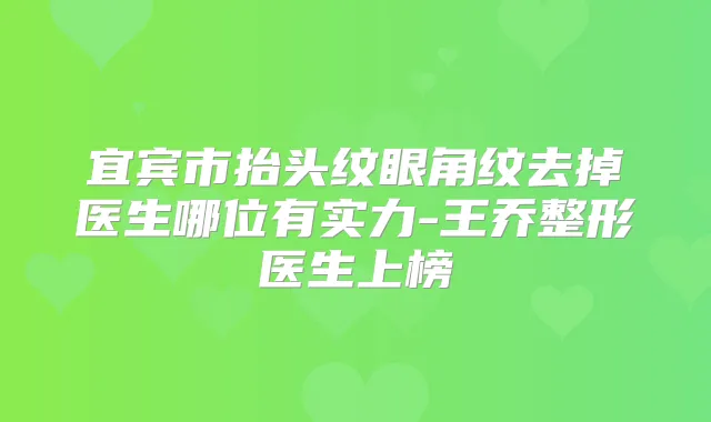 宜宾市抬头纹眼角纹去掉医生哪位有实力-王乔整形医生上榜