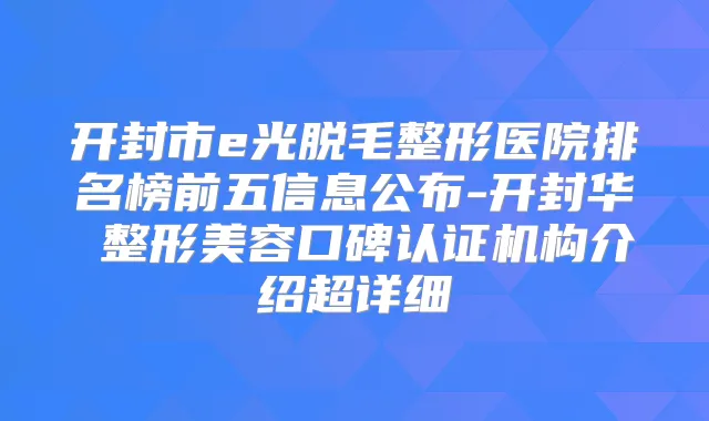 开封市e光脱毛整形医院排名榜前五信息公布-开封华億整形美容口碑认证机构介绍超详细