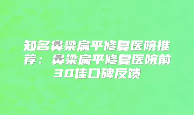 知名鼻梁扁平修复医院推荐：鼻梁扁平修复医院前30佳口碑反馈