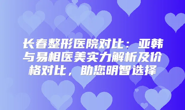 长春整形医院对比：亚韩与易相医美实力解析及价格对比，助您明智选择