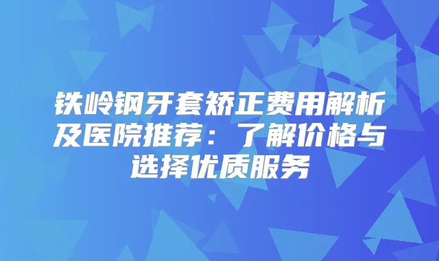 铁岭钢牙套矫正费用解析及医院推荐:了解价格与选择优质服务