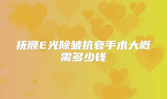 抚顺E光除皱抗衰手术大概需多少钱