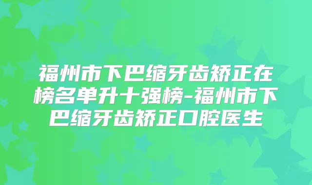 福州市下巴缩牙齿矫正在榜名单升十强榜-福州市下巴缩牙齿矫正口腔医生