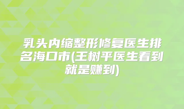 乳头内缩整形修复医生排名海口市(王树平医生看到就是赚到)