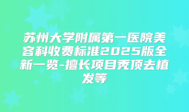 苏州大学附属第一医院美容科收费标准2025版全新一览-擅长项目秃顶去植发等