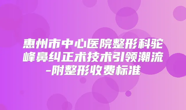惠州市中心医院整形科驼峰鼻纠正术技术引领潮流-附整形收费标准