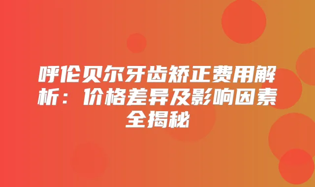 呼伦贝尔牙齿矫正费用解析：价格差异及影响因素全揭秘