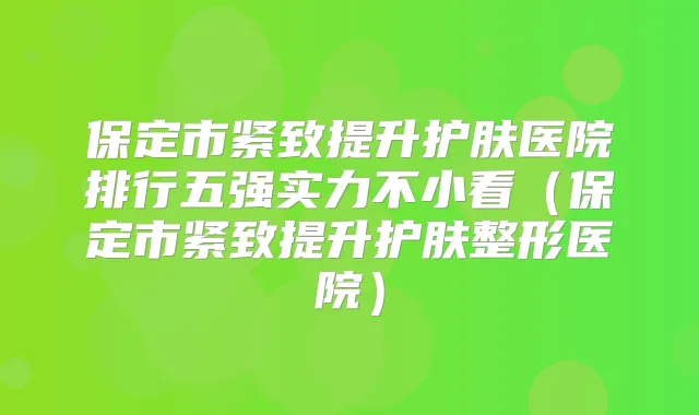 保定市紧致提升护肤医院排行五强实力不小看（保定市紧致提升护肤整形医院）