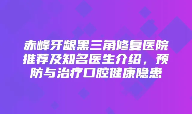 赤峰牙龈黑三角修复医院推荐及知名医生介绍，预防与口腔健康隐患
