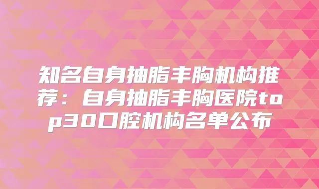 知名自身抽脂丰胸机构推荐：自身抽脂丰胸医院top30口腔机构名单公布