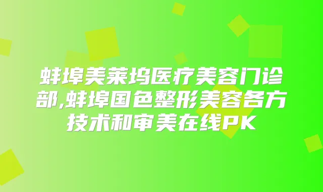 蚌埠美莱坞医疗美容门诊部,蚌埠国色整形美容各方技术和审美在线PK