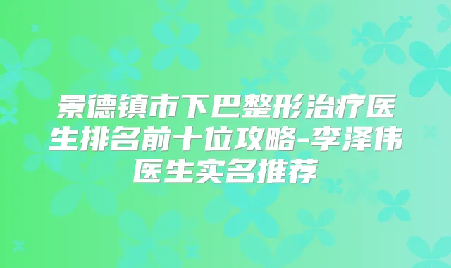 景德镇市下巴整形医生排名前十位攻略-李泽伟医生实名推荐
