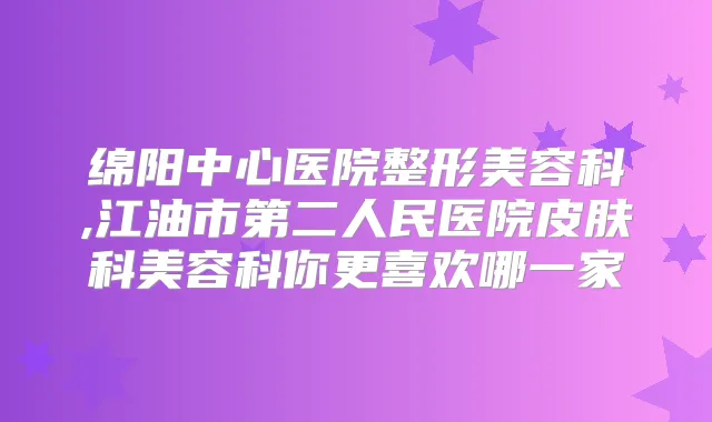 绵阳中心医院整形美容科,江油市第二人民医院皮肤科美容科你更喜欢哪一家