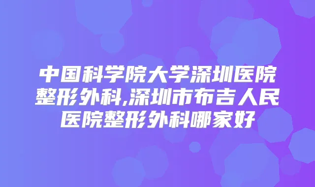 中国科学院大学深圳医院整形外科,深圳市布吉人民医院整形外科哪家好