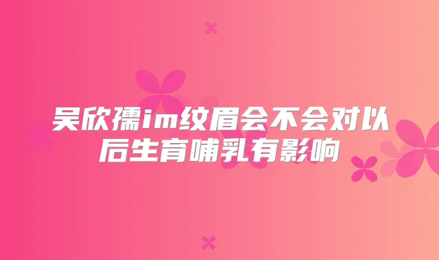 吴欣孺im纹眉会不会对以后生育哺乳有影响