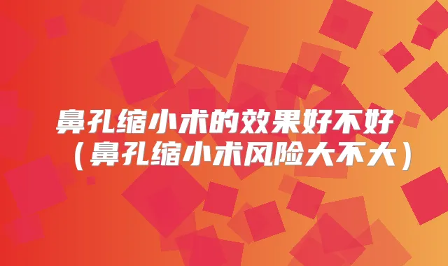 鼻孔缩小术的效果好不好（鼻孔缩小术风险大不大）