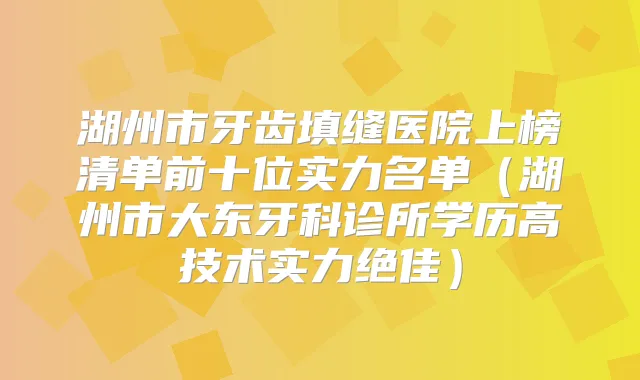 湖州市牙齿填缝医院上榜清单前十位实力名单（湖州市大东牙科诊所学历高技术实力）